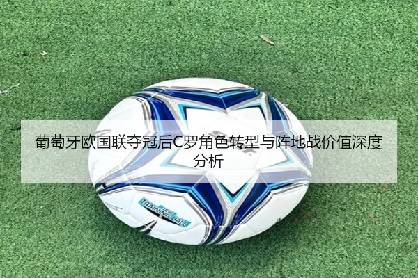 葡萄牙欧国联夺冠后C罗角色转型与阵地战价值深度分析